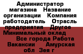 Администратор магазина › Название организации ­ Компания-работодатель › Отрасль предприятия ­ Другое › Минимальный оклад ­ 28 000 - Все города Работа » Вакансии   . Амурская обл.,Зея г.